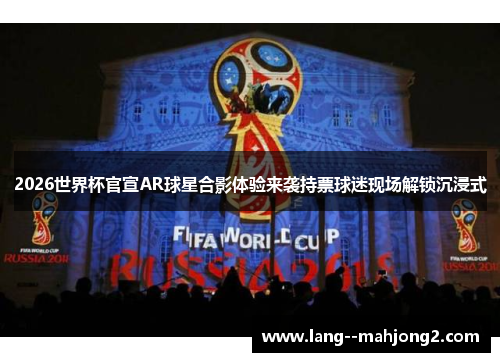 2026世界杯官宣AR球星合影体验来袭持票球迷现场解锁沉浸式 2026世界杯官宣AR球星合影体验来袭持票球迷现场解锁沉浸式