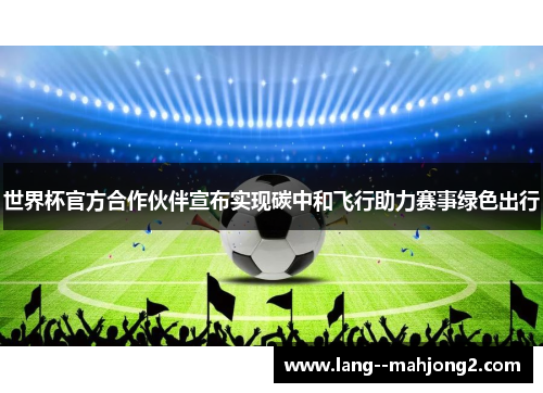 世界杯官方合作伙伴宣布实现碳中和飞行助力赛事绿色出行 世界杯官方合作伙伴宣布实现碳中和飞行助力赛事绿色出行