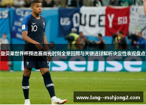 登贝莱世界杯预选赛高光时刻全景回顾与关键进球解析决定性表现盘点 登贝莱世界杯预选赛高光时刻全景回顾与关键进球解析决定性表现盘点