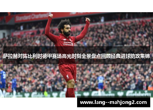 萨拉赫对阵比利时德甲赛场高光时刻全景盘点回顾经典进球助攻集锦 萨拉赫对阵比利时德甲赛场高光时刻全景盘点回顾经典进球助攻集锦