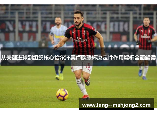 从关键进球到组织核心恰尔汗奥卢欧联杯决定性作用解析全面解读 从关键进球到组织核心恰尔汗奥卢欧联杯决定性作用解析全面解读