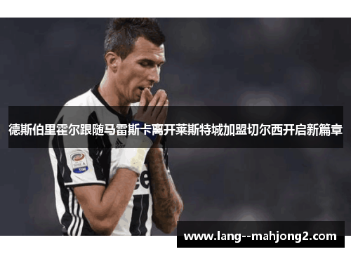 德斯伯里霍尔跟随马雷斯卡离开莱斯特城加盟切尔西开启新篇章 德斯伯里霍尔跟随马雷斯卡离开莱斯特城加盟切尔西开启新篇章