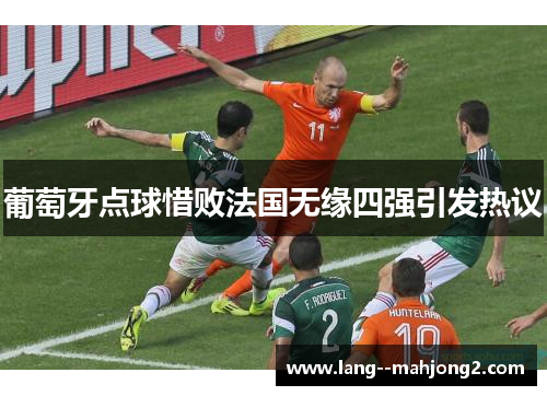 葡萄牙点球惜败法国无缘四强引发热议 葡萄牙点球惜败法国无缘四强引发热议