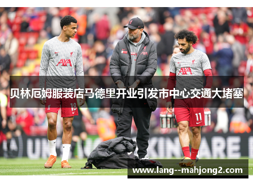 贝林厄姆服装店马德里开业引发市中心交通大堵塞 贝林厄姆服装店马德里开业引发市中心交通大堵塞
